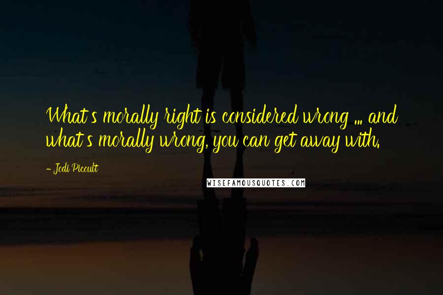 Jodi Picoult Quotes: What's morally right is considered wrong ... and what's morally wrong, you can get away with.