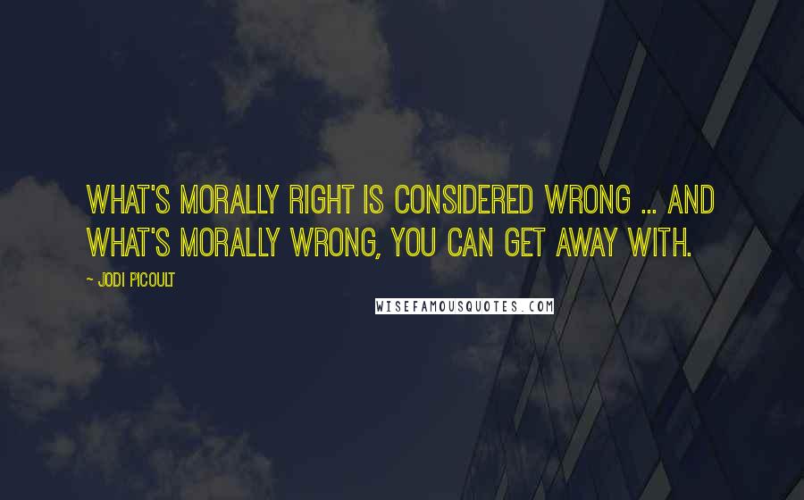 Jodi Picoult Quotes: What's morally right is considered wrong ... and what's morally wrong, you can get away with.