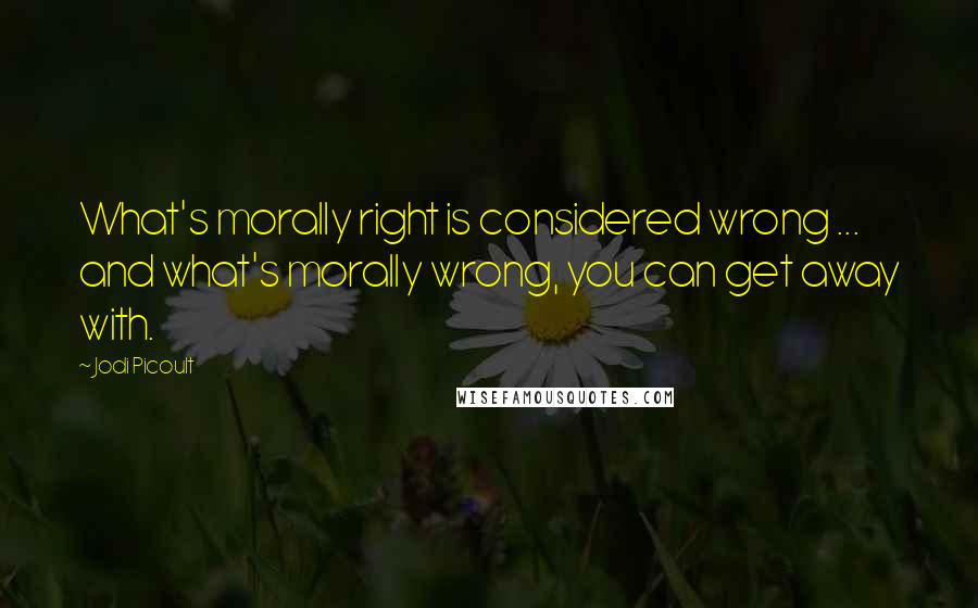 Jodi Picoult Quotes: What's morally right is considered wrong ... and what's morally wrong, you can get away with.