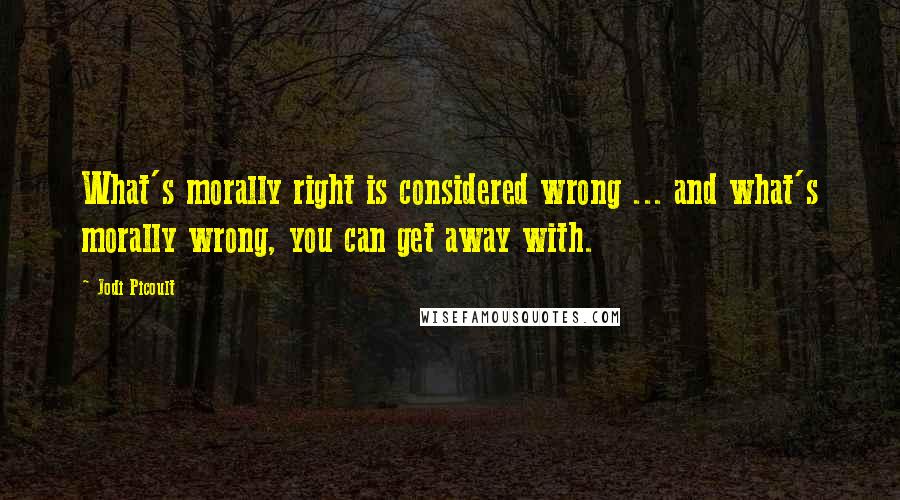 Jodi Picoult Quotes: What's morally right is considered wrong ... and what's morally wrong, you can get away with.