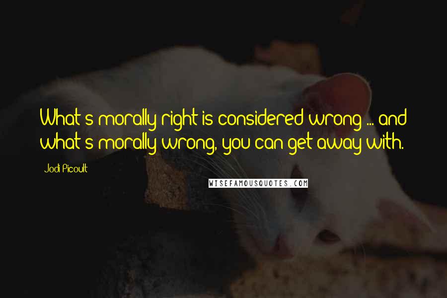 Jodi Picoult Quotes: What's morally right is considered wrong ... and what's morally wrong, you can get away with.