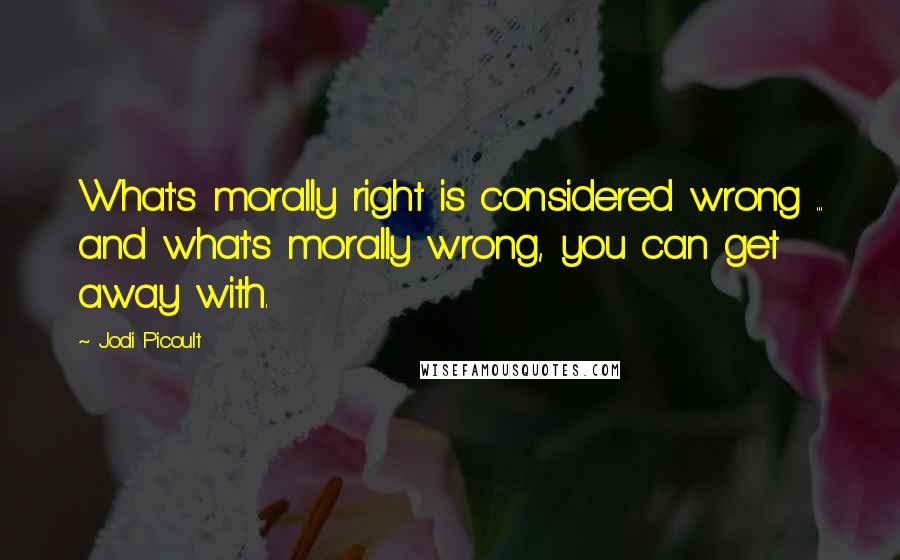 Jodi Picoult Quotes: What's morally right is considered wrong ... and what's morally wrong, you can get away with.