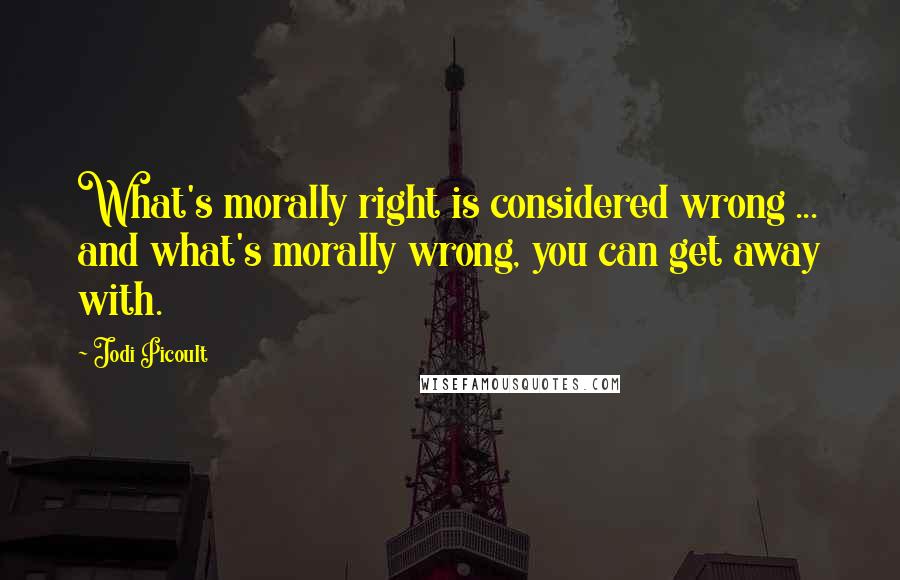 Jodi Picoult Quotes: What's morally right is considered wrong ... and what's morally wrong, you can get away with.