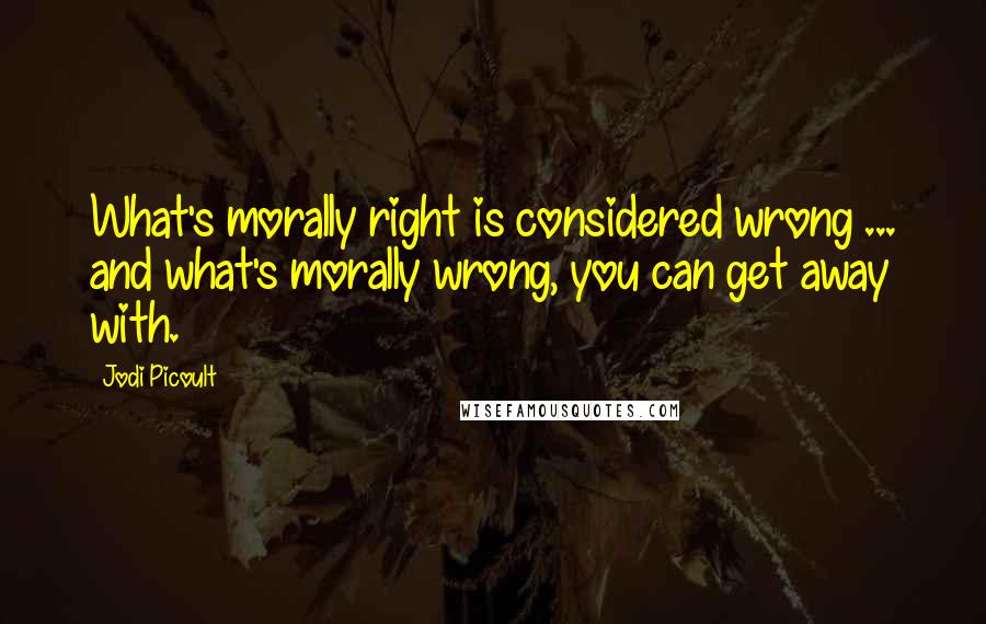 Jodi Picoult Quotes: What's morally right is considered wrong ... and what's morally wrong, you can get away with.