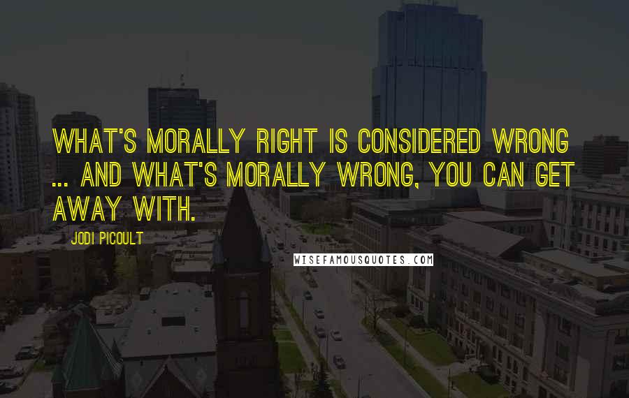 Jodi Picoult Quotes: What's morally right is considered wrong ... and what's morally wrong, you can get away with.