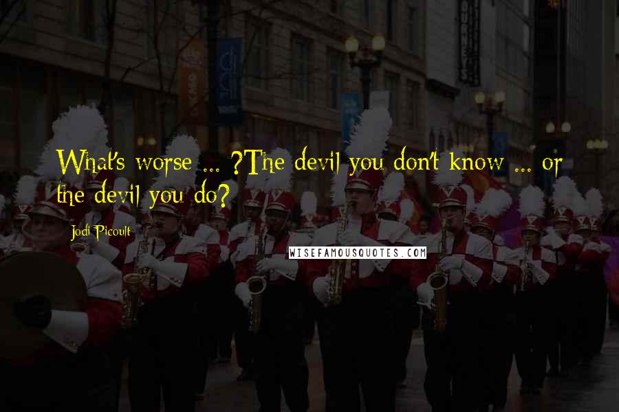 Jodi Picoult Quotes: What's worse ... ?The devil you don't know ... or the devil you do?