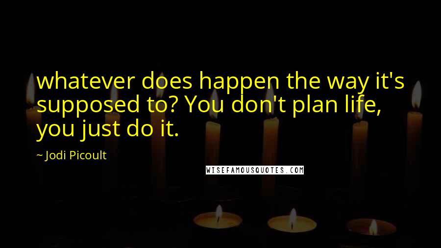 Jodi Picoult Quotes: whatever does happen the way it's supposed to? You don't plan life, you just do it.