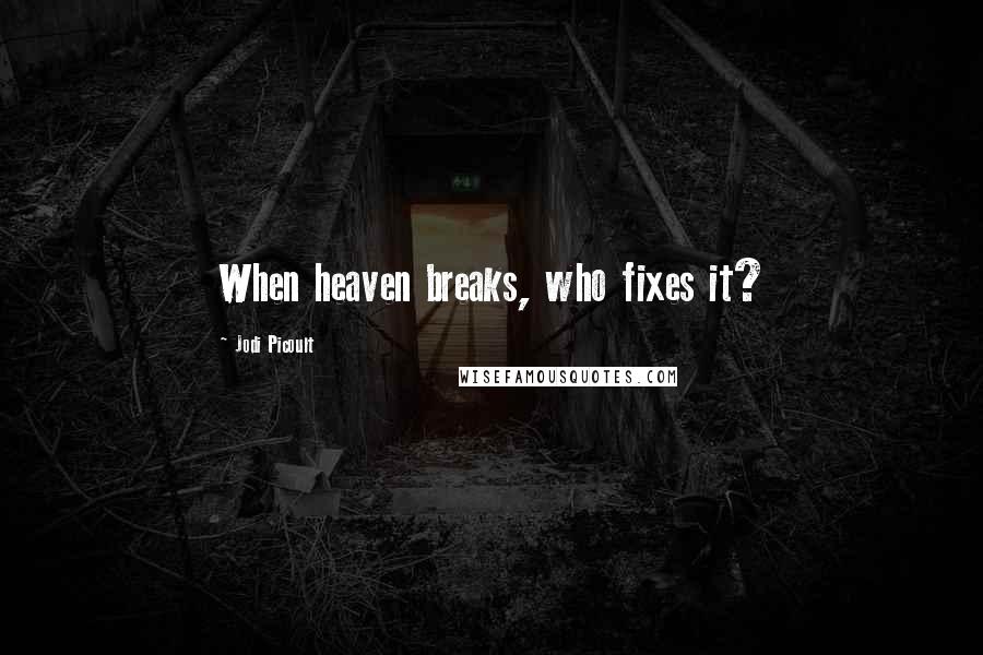 Jodi Picoult Quotes: When heaven breaks, who fixes it?