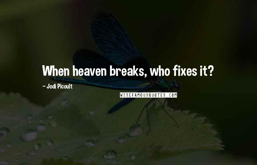 Jodi Picoult Quotes: When heaven breaks, who fixes it?