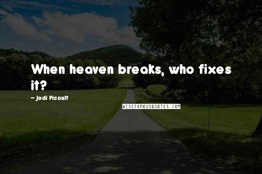 Jodi Picoult Quotes: When heaven breaks, who fixes it?