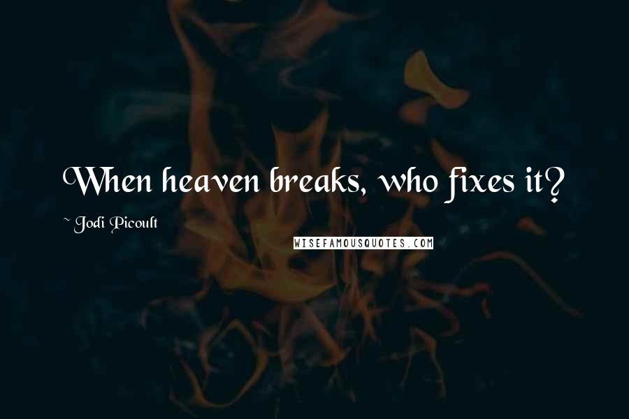 Jodi Picoult Quotes: When heaven breaks, who fixes it?