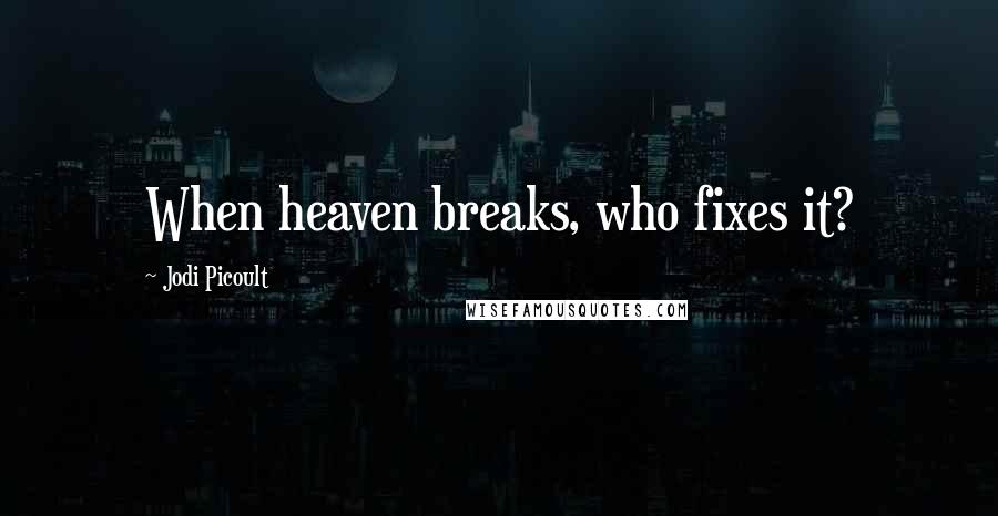 Jodi Picoult Quotes: When heaven breaks, who fixes it?