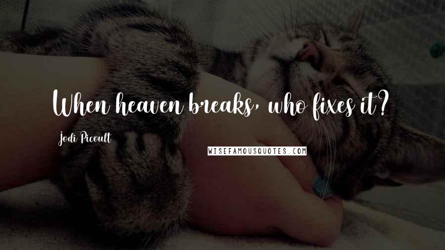 Jodi Picoult Quotes: When heaven breaks, who fixes it?