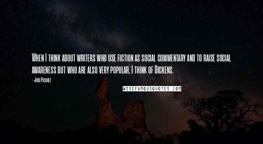 Jodi Picoult Quotes: When I think about writers who use fiction as social commentary and to raise social awareness but who are also very popular, I think of Dickens.