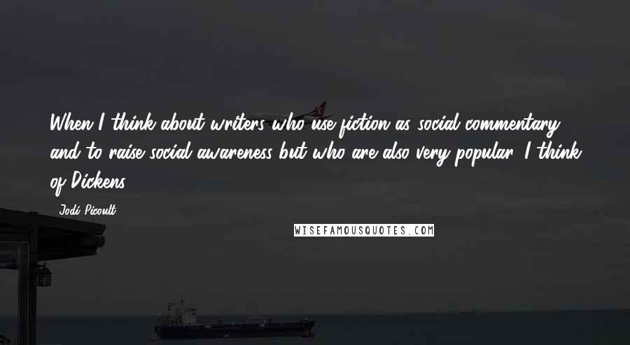 Jodi Picoult Quotes: When I think about writers who use fiction as social commentary and to raise social awareness but who are also very popular, I think of Dickens.