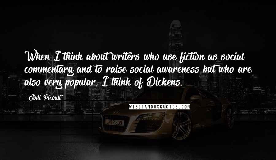 Jodi Picoult Quotes: When I think about writers who use fiction as social commentary and to raise social awareness but who are also very popular, I think of Dickens.