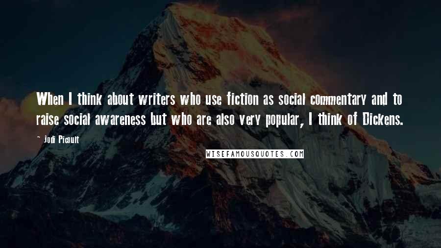 Jodi Picoult Quotes: When I think about writers who use fiction as social commentary and to raise social awareness but who are also very popular, I think of Dickens.