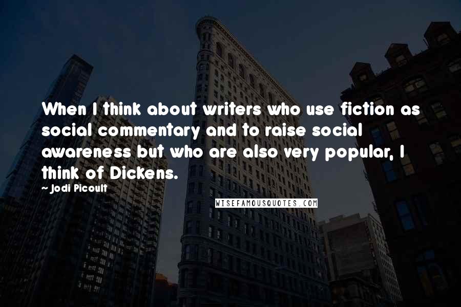 Jodi Picoult Quotes: When I think about writers who use fiction as social commentary and to raise social awareness but who are also very popular, I think of Dickens.