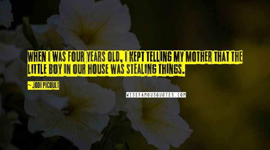 Jodi Picoult Quotes: When I was four years old, I kept telling my mother that the little boy in our house was stealing things.