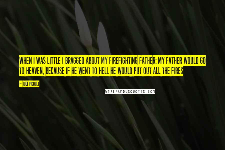 Jodi Picoult Quotes: When I was little I bragged about my firefighting father: my father would go to heaven, because if he went to hell he would put out all the fires