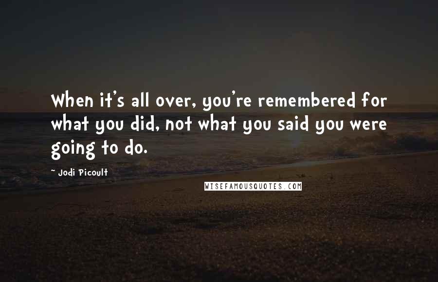 Jodi Picoult Quotes: When it's all over, you're remembered for what you did, not what you said you were going to do.