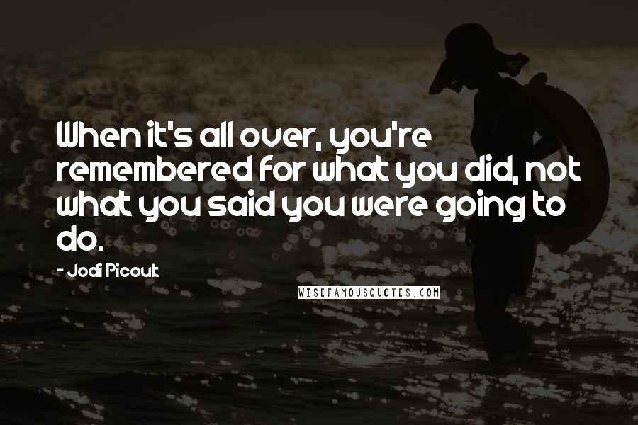 Jodi Picoult Quotes: When it's all over, you're remembered for what you did, not what you said you were going to do.