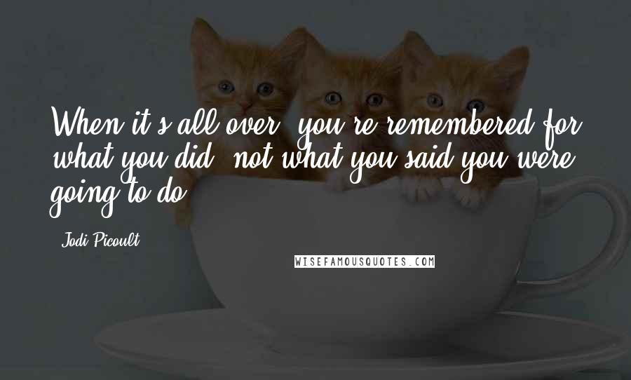 Jodi Picoult Quotes: When it's all over, you're remembered for what you did, not what you said you were going to do.