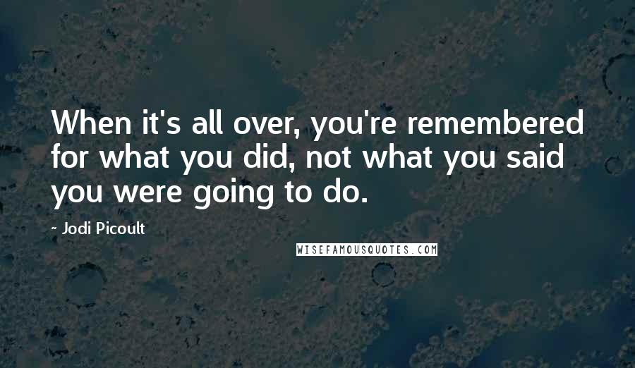 Jodi Picoult Quotes: When it's all over, you're remembered for what you did, not what you said you were going to do.