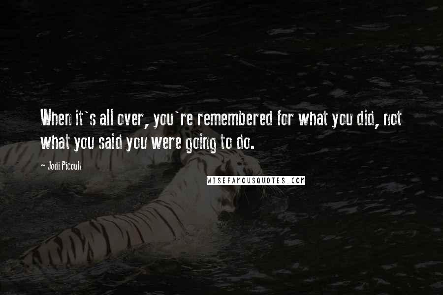 Jodi Picoult Quotes: When it's all over, you're remembered for what you did, not what you said you were going to do.