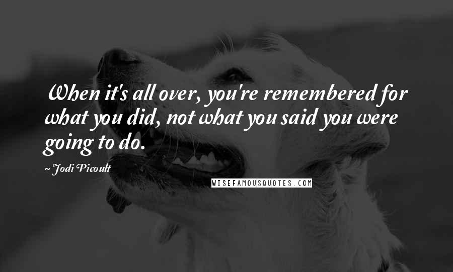 Jodi Picoult Quotes: When it's all over, you're remembered for what you did, not what you said you were going to do.