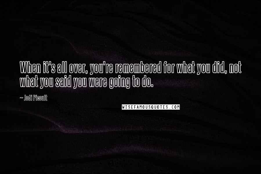 Jodi Picoult Quotes: When it's all over, you're remembered for what you did, not what you said you were going to do.