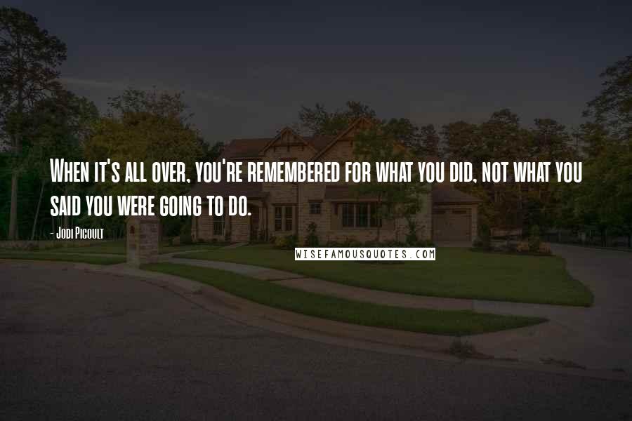 Jodi Picoult Quotes: When it's all over, you're remembered for what you did, not what you said you were going to do.