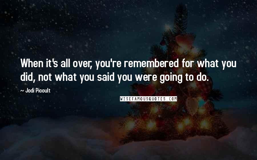 Jodi Picoult Quotes: When it's all over, you're remembered for what you did, not what you said you were going to do.