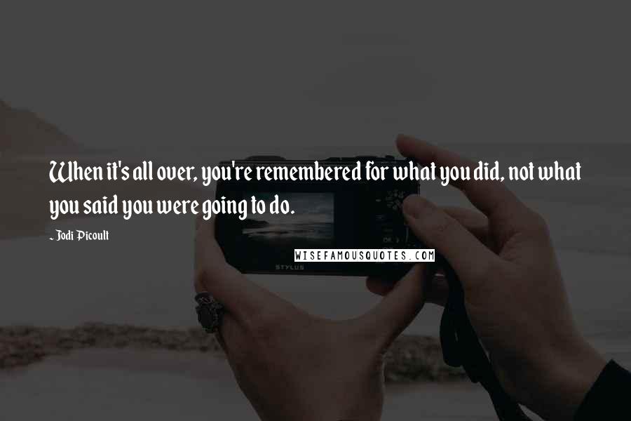 Jodi Picoult Quotes: When it's all over, you're remembered for what you did, not what you said you were going to do.