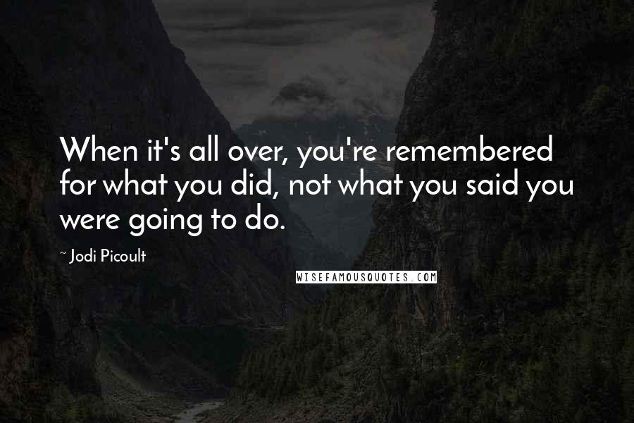 Jodi Picoult Quotes: When it's all over, you're remembered for what you did, not what you said you were going to do.
