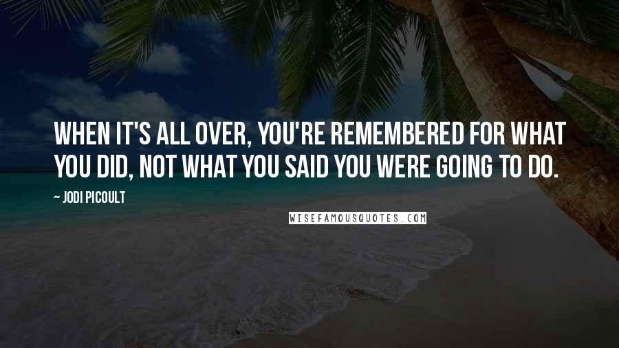 Jodi Picoult Quotes: When it's all over, you're remembered for what you did, not what you said you were going to do.