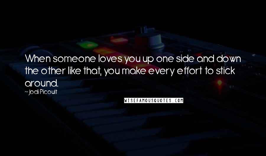 Jodi Picoult Quotes: When someone loves you up one side and down the other like that, you make every effort to stick around.