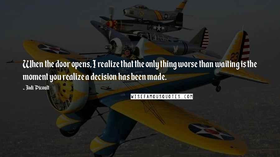 Jodi Picoult Quotes: When the door opens, I realize that the only thing worse than waiting is the moment you realize a decision has been made.