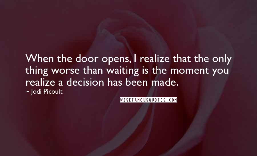 Jodi Picoult Quotes: When the door opens, I realize that the only thing worse than waiting is the moment you realize a decision has been made.