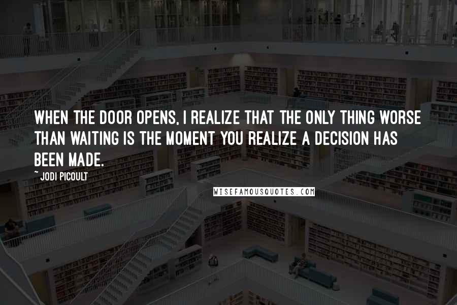 Jodi Picoult Quotes: When the door opens, I realize that the only thing worse than waiting is the moment you realize a decision has been made.