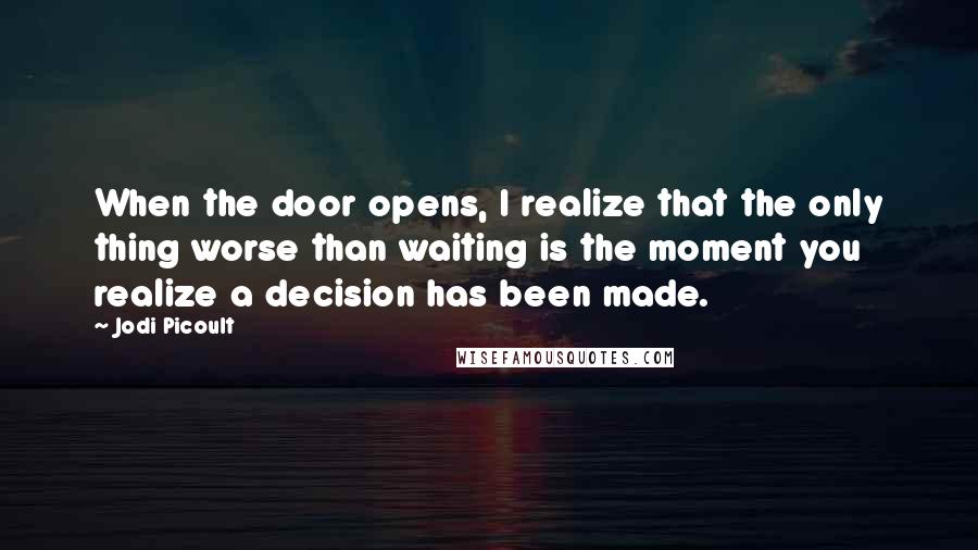 Jodi Picoult Quotes: When the door opens, I realize that the only thing worse than waiting is the moment you realize a decision has been made.