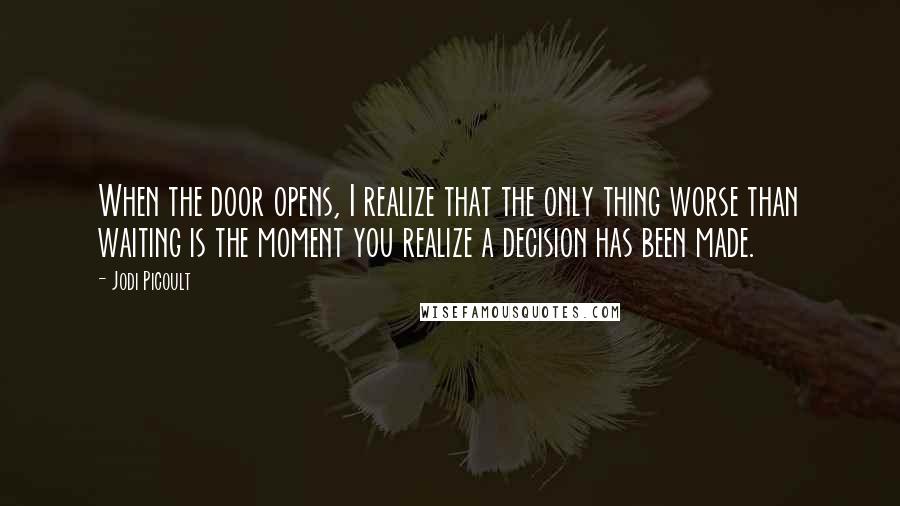 Jodi Picoult Quotes: When the door opens, I realize that the only thing worse than waiting is the moment you realize a decision has been made.