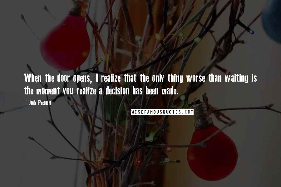 Jodi Picoult Quotes: When the door opens, I realize that the only thing worse than waiting is the moment you realize a decision has been made.