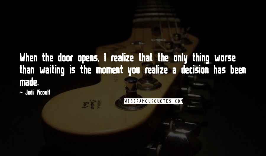 Jodi Picoult Quotes: When the door opens, I realize that the only thing worse than waiting is the moment you realize a decision has been made.