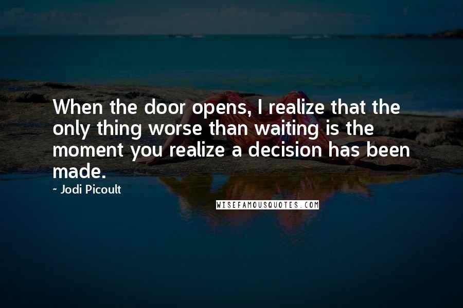 Jodi Picoult Quotes: When the door opens, I realize that the only thing worse than waiting is the moment you realize a decision has been made.