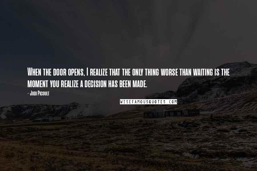 Jodi Picoult Quotes: When the door opens, I realize that the only thing worse than waiting is the moment you realize a decision has been made.