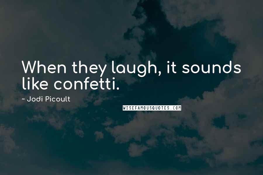 Jodi Picoult Quotes: When they laugh, it sounds like confetti.