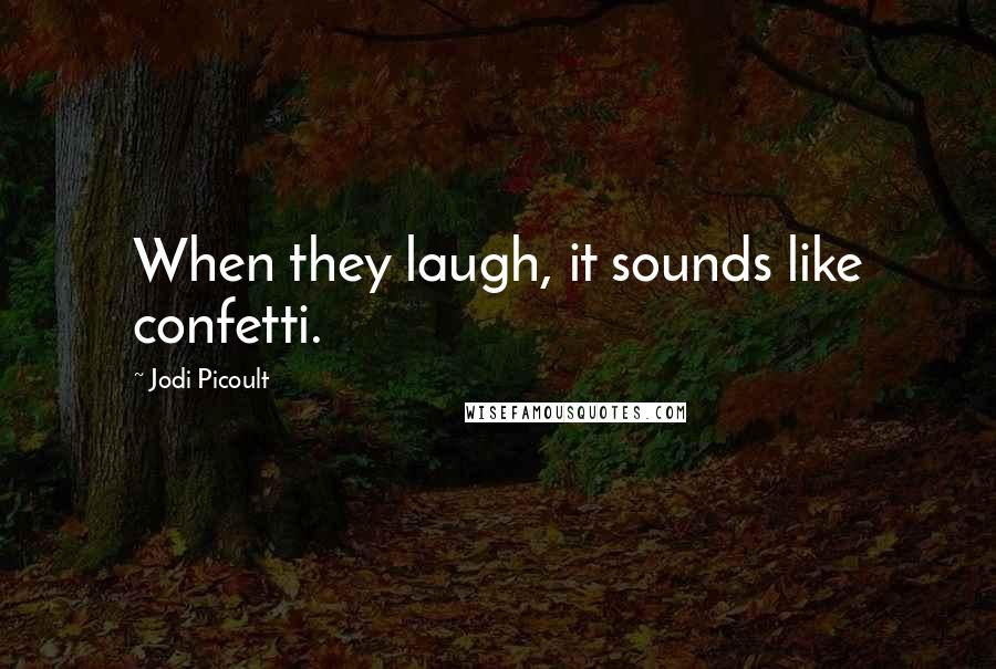 Jodi Picoult Quotes: When they laugh, it sounds like confetti.