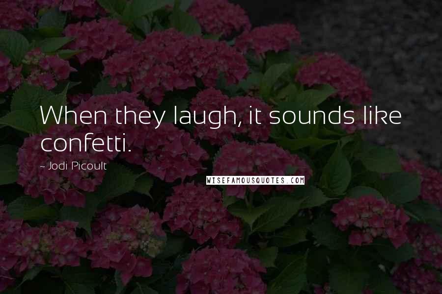 Jodi Picoult Quotes: When they laugh, it sounds like confetti.