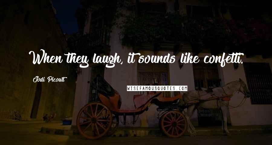 Jodi Picoult Quotes: When they laugh, it sounds like confetti.